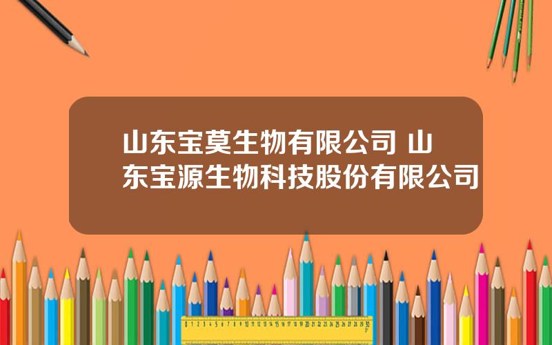 山东宝莫生物有限公司 山东宝源生物科技股份有限公司